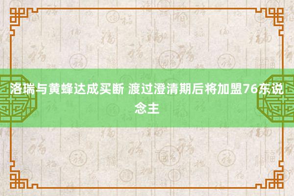 洛瑞与黄蜂达成买断 渡过澄清期后将加盟76东说念主