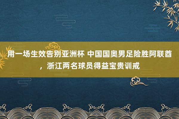 用一场生效告别亚洲杯 中国国奥男足险胜阿联酋，浙江两名球员得益宝贵训戒