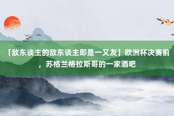 【敌东谈主的敌东谈主即是一又友】欧洲杯决赛前，苏格兰格拉斯哥的一家酒吧