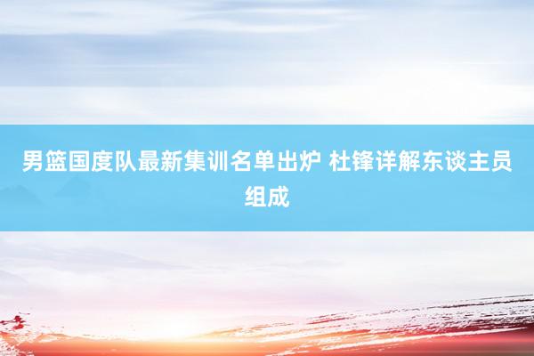 男篮国度队最新集训名单出炉 杜锋详解东谈主员组成